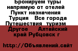 Бронируем туры напрямую от отелей › Пункт назначения ­ Турция - Все города Путешествия, туризм » Другое   . Алтайский край,Рубцовск г.